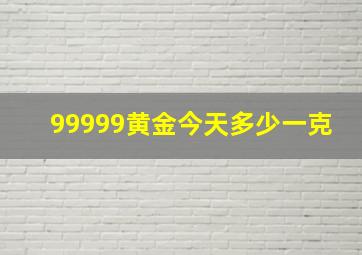 99999黄金今天多少一克