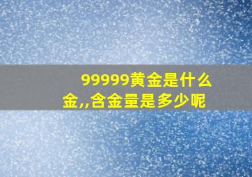 99999黄金是什么金,,含金量是多少呢