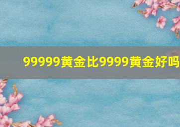 99999黄金比9999黄金好吗