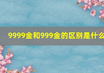 9999金和999金的区别是什么