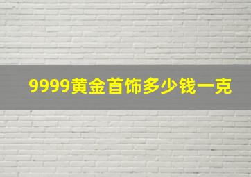 9999黄金首饰多少钱一克