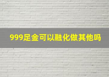 999足金可以融化做其他吗