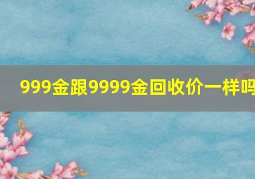 999金跟9999金回收价一样吗