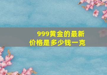 999黄金的最新价格是多少钱一克