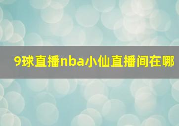 9球直播nba小仙直播间在哪