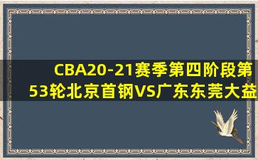 CBA20-21赛季第四阶段第53轮北京首钢VS广东东莞大益