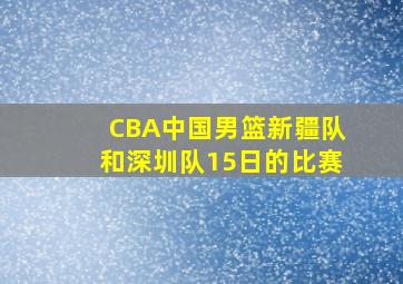 CBA中国男篮新疆队和深圳队15日的比赛