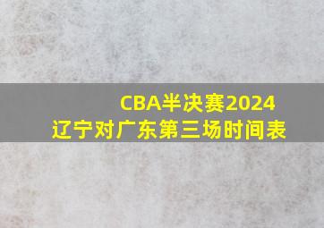 CBA半决赛2024辽宁对广东第三场时间表