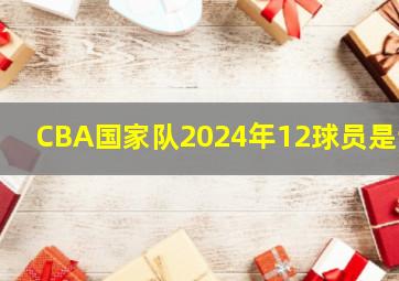 CBA国家队2024年12球员是谁