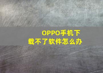 OPPO手机下载不了软件怎么办