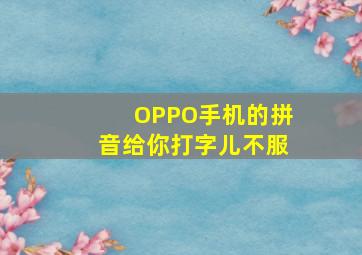 OPPO手机的拼音给你打字儿不服