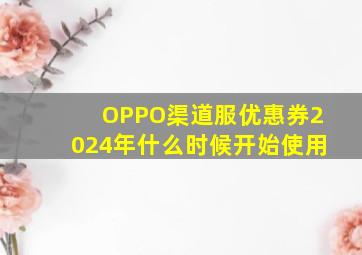 OPPO渠道服优惠券2024年什么时候开始使用