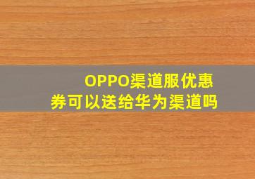 OPPO渠道服优惠券可以送给华为渠道吗