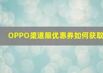 OPPO渠道服优惠券如何获取