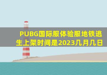 PUBG国际服体验服地铁逃生上架时间是2023几月几日