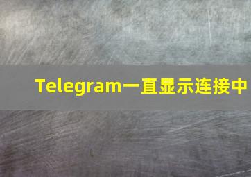 Telegram一直显示连接中