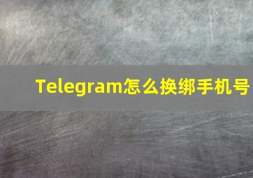 Telegram怎么换绑手机号