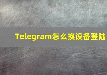 Telegram怎么换设备登陆