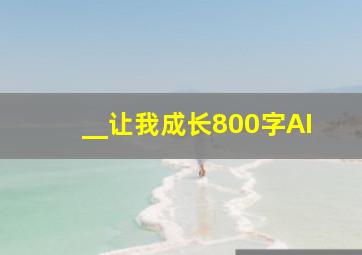 __让我成长800字AI