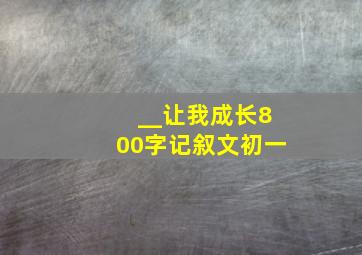 __让我成长800字记叙文初一