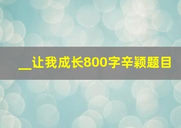 __让我成长800字辛颖题目