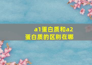 a1蛋白质和a2蛋白质的区别在哪