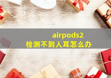 airpods2检测不到人耳怎么办