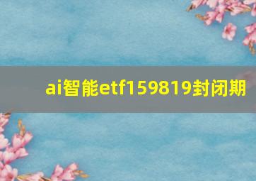 ai智能etf159819封闭期