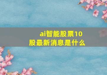 ai智能股票10股最新消息是什么