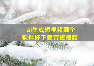 ai生成短视频哪个软件好下载带货视频