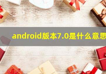 android版本7.0是什么意思