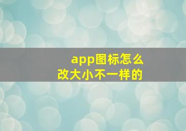 app图标怎么改大小不一样的