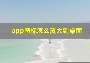 app图标怎么放大到桌面