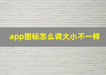 app图标怎么调大小不一样