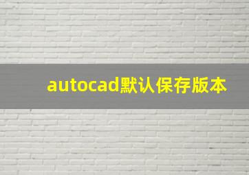 autocad默认保存版本