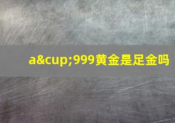 a∪999黄金是足金吗