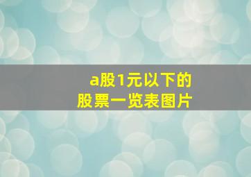 a股1元以下的股票一览表图片