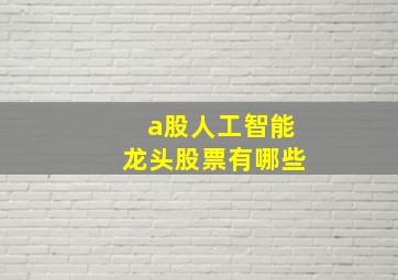 a股人工智能龙头股票有哪些