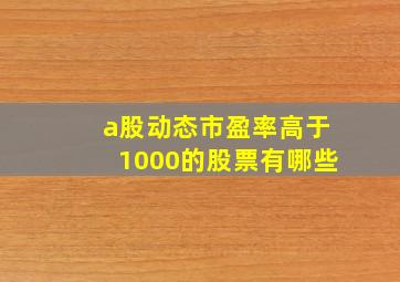 a股动态市盈率高于1000的股票有哪些