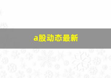 a股动态最新