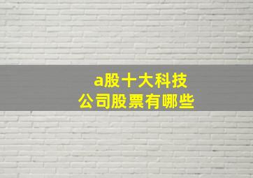 a股十大科技公司股票有哪些