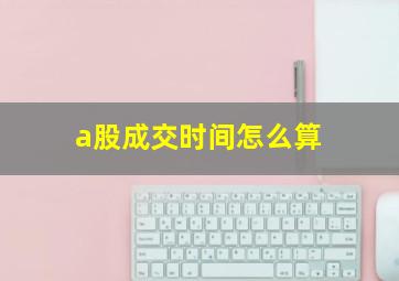 a股成交时间怎么算