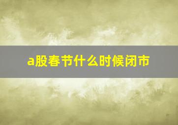 a股春节什么时候闭市