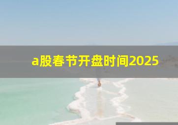 a股春节开盘时间2025