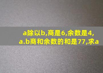 a除以b,商是6,余数是4,a.b商和余数的和是77,求a