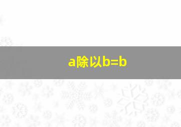 a除以b=b