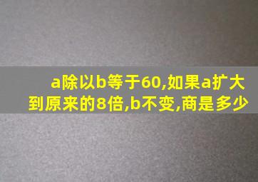 a除以b等于60,如果a扩大到原来的8倍,b不变,商是多少