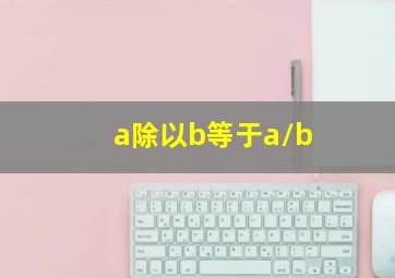 a除以b等于a/b