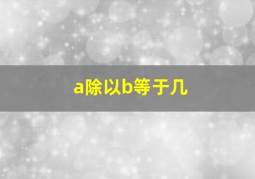 a除以b等于几