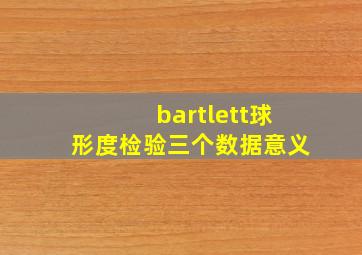 bartlett球形度检验三个数据意义